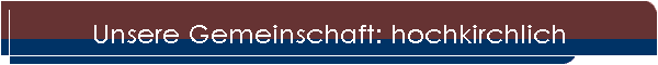 Unsere Gemeinschaft: hochkirchlich