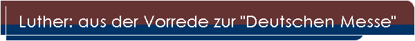 Luther: aus der Vorrede zur "Deutschen Messe"