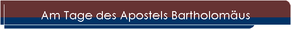 Am Tage des Apostels Bartholomäus