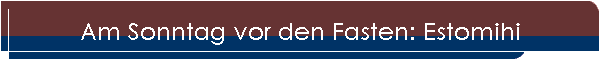 Am Sonntag vor den Fasten: Estomihi