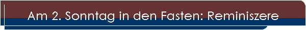 Am 2. Sonntag in den Fasten: Reminiszere