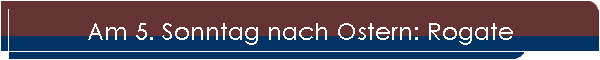 Am 5. Sonntag nach Ostern: Rogate